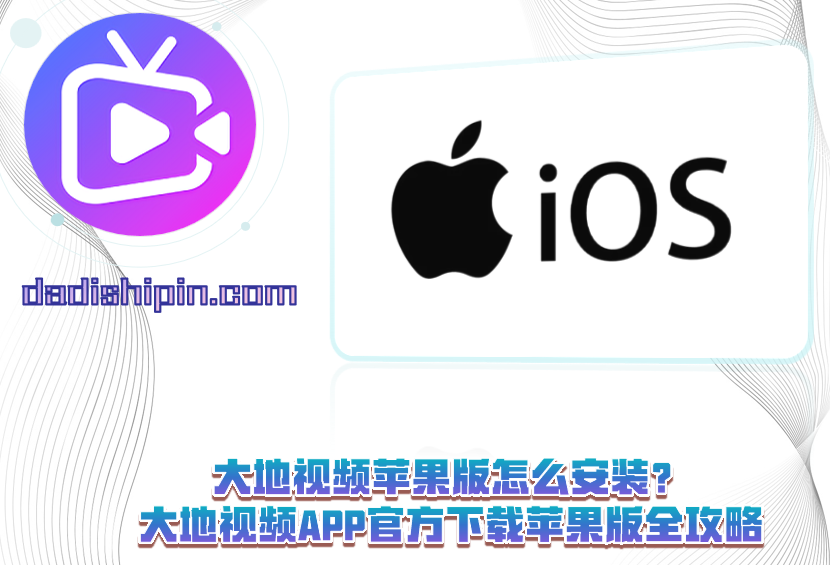 大地视频苹果版怎么安装?大地视频APP官方下载苹果版全攻略