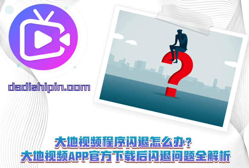大地视频程序闪退怎么办?大地视频APP官方下载后闪退问题全解析
