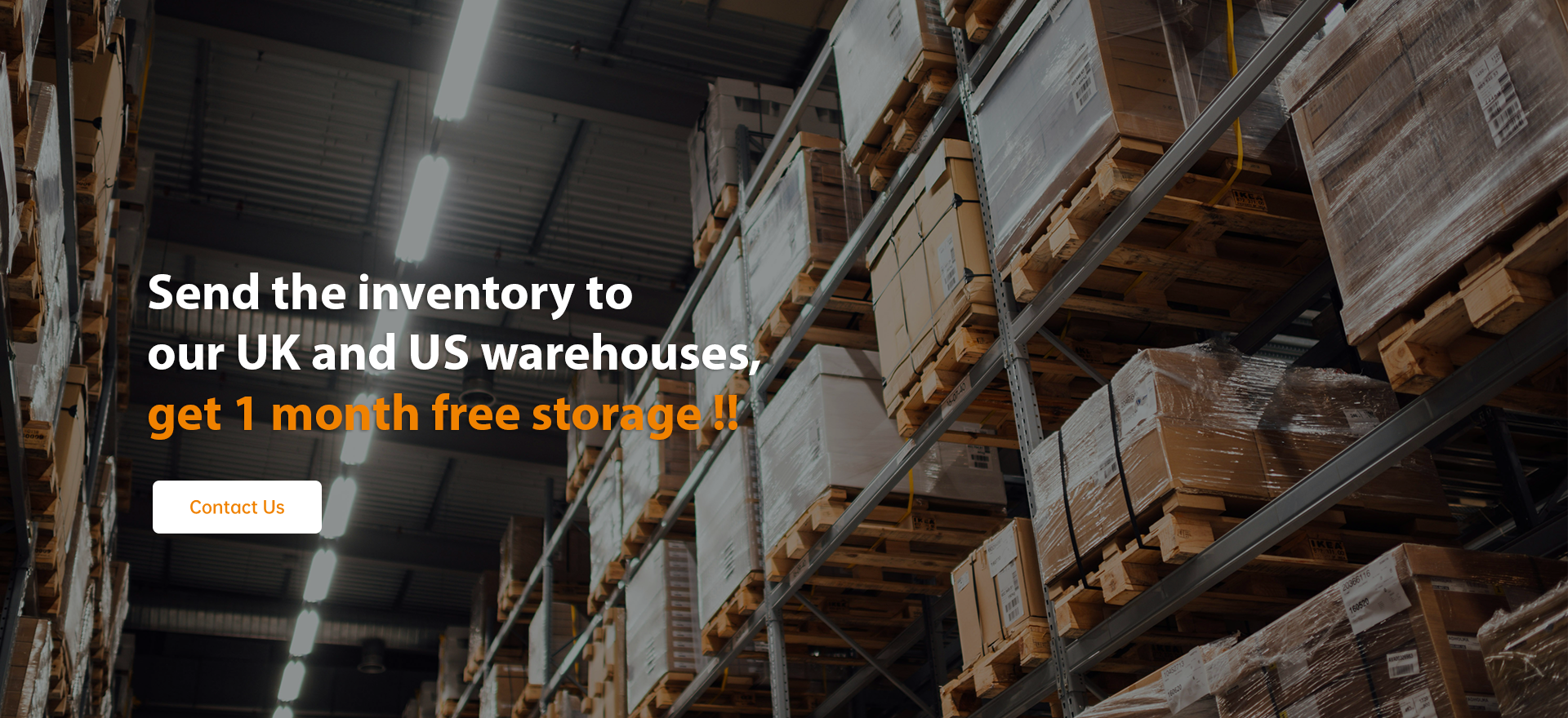 Let us ship your goods to our warehouse in the UK or US and get 1 month free storage.