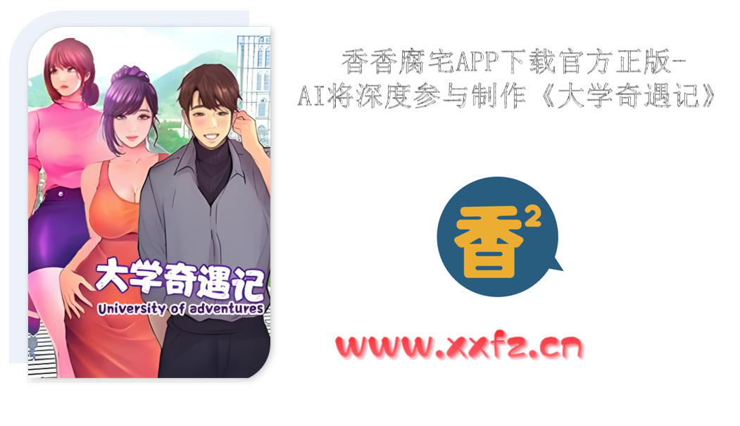 香香腐宅APP下载官方正版-AI将深度参与制作《大学奇遇记》