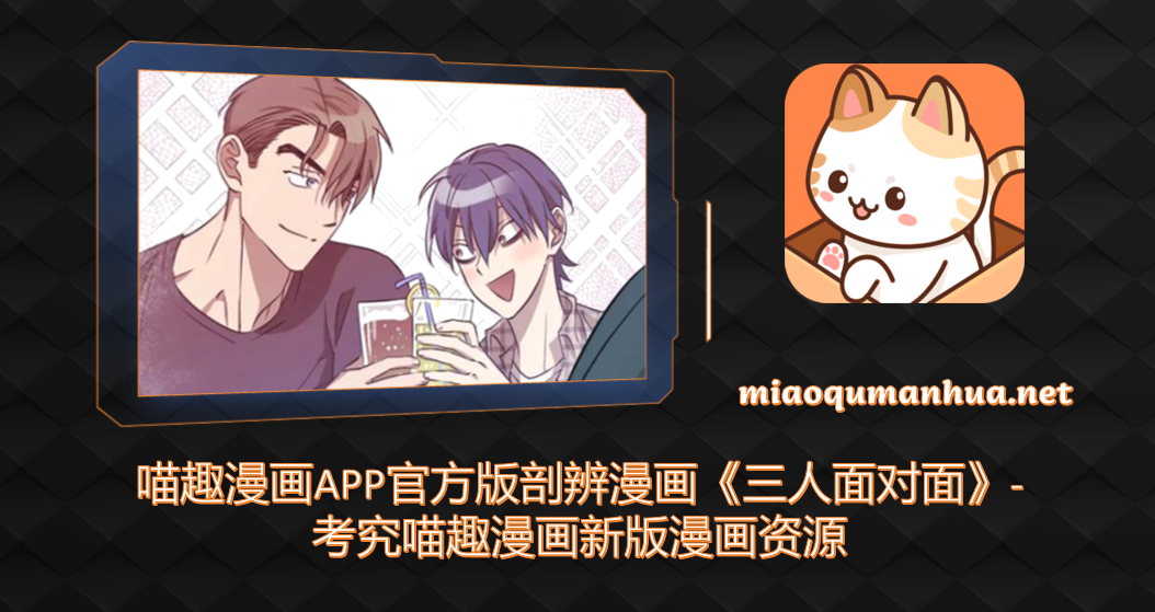 喵趣漫画APP官方版剖辨漫画《三人面对面》-考究喵趣漫画新版漫画资源