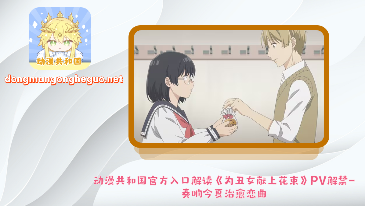 动漫共和国官方入口解读《为丑女献上花束》PV解禁-奏响今夏治愈恋曲