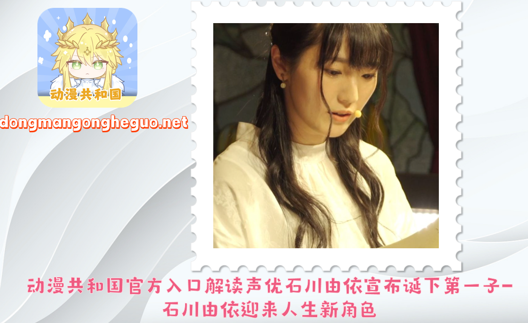 动漫共和国官方入口解读声优石川由依宣布诞下第一子-石川由依迎来人生新角色