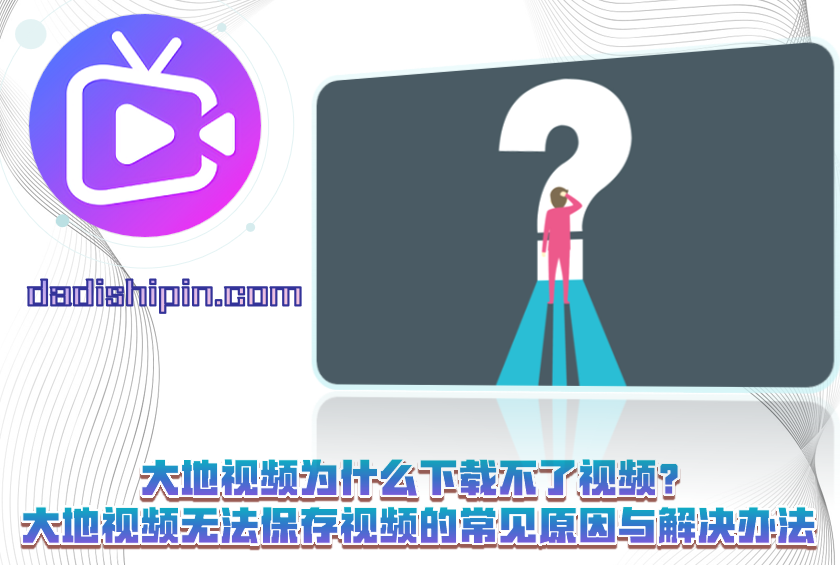 大地视频为什么下载不了视频？大地视频无法保存视频的常见原因与解决办法